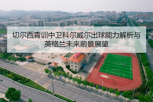 切尔西青训中卫科尔威尔出球能力解析与英格兰未来前景展望