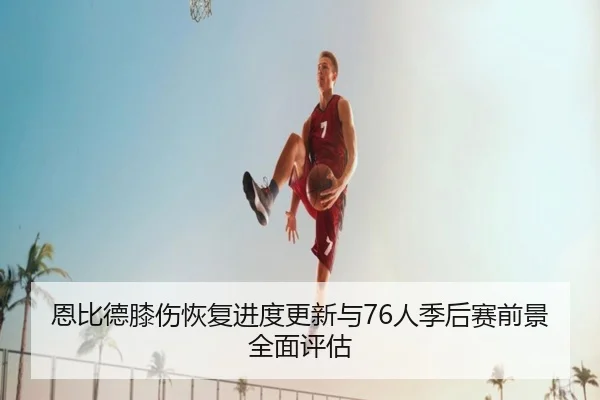恩比德膝伤恢复进度更新与76人季后赛前景全面评估