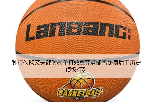 独行侠欧文关键时刻单打效率究竟能否跻身后卫历史顶级行列
