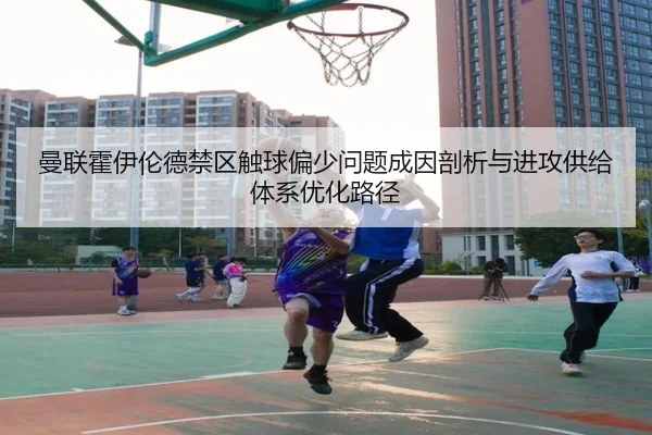 曼联霍伊伦德禁区触球偏少问题成因剖析与进攻供给体系优化路径