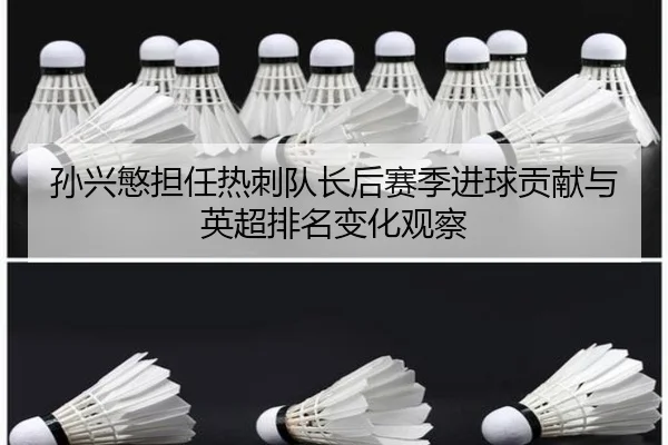 孙兴慜担任热刺队长后赛季进球贡献与英超排名变化观察