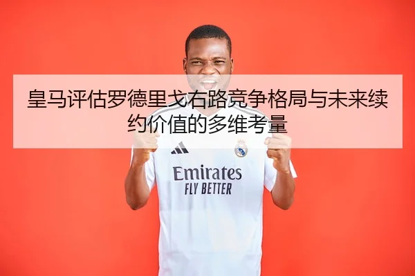 皇马评估罗德里戈右路竞争格局与未来续约价值的多维考量