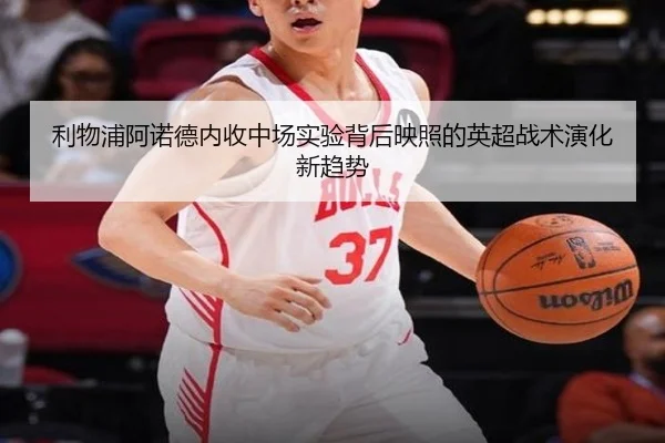 利物浦阿诺德内收中场实验背后映照的英超战术演化新趋势