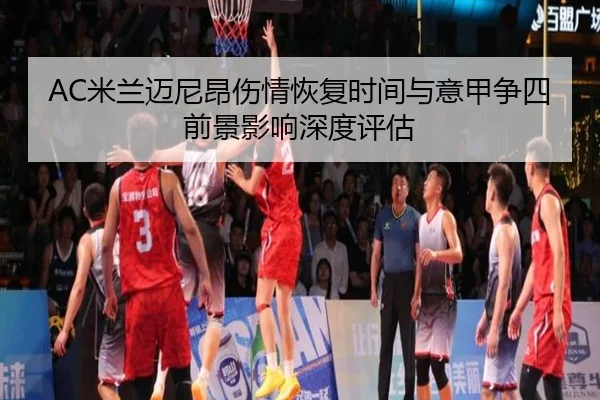 AC米兰迈尼昂伤情恢复时间与意甲争四前景影响深度评估