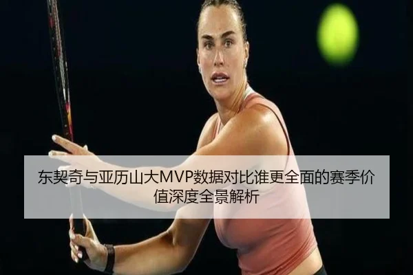 东契奇与亚历山大MVP数据对比谁更全面的赛季价值深度全景解析