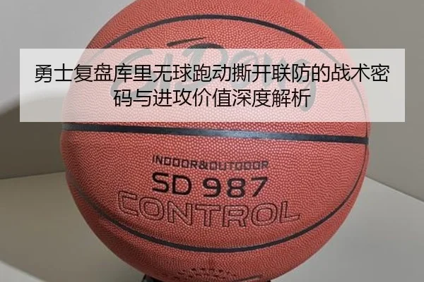 勇士复盘库里无球跑动撕开联防的战术密码与进攻价值深度解析