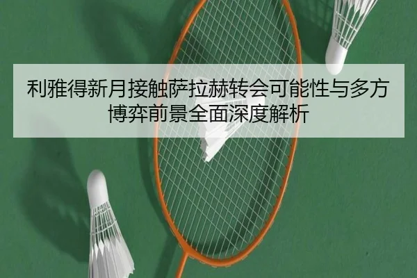 利雅得新月接触萨拉赫转会可能性与多方博弈前景全面深度解析