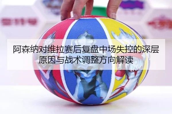 阿森纳对维拉赛后复盘中场失控的深层原因与战术调整方向解读