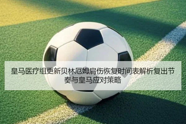 皇马医疗组更新贝林厄姆肩伤恢复时间表解析复出节奏与皇马应对策略