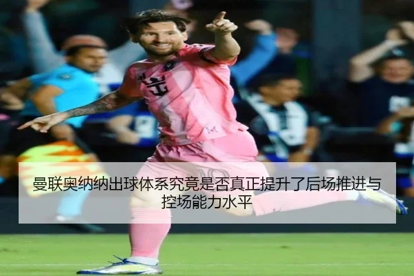 曼联奥纳纳出球体系究竟是否真正提升了后场推进与控场能力水平