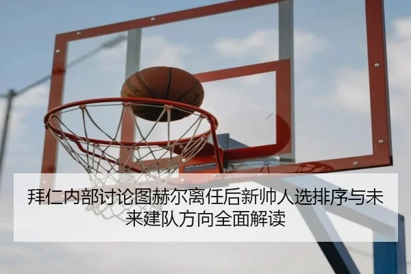 拜仁内部讨论图赫尔离任后新帅人选排序与未来建队方向全面解读 | kaiyun