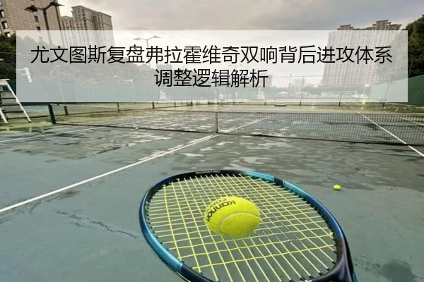 尤文图斯复盘弗拉霍维奇双响背后进攻体系调整逻辑解析