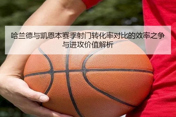 哈兰德与凯恩本赛季射门转化率对比的效率之争与进攻价值解析