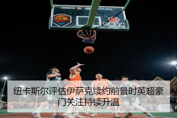 纽卡斯尔评估伊萨克续约前景时英超豪门关注持续升温