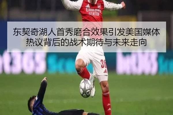 东契奇湖人首秀磨合效果引发美国媒体热议背后的战术期待与未来走向