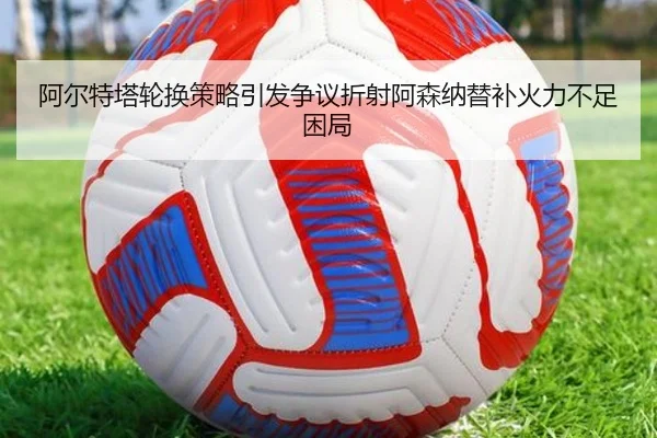 阿尔特塔轮换策略引发争议折射阿森纳替补火力不足困局