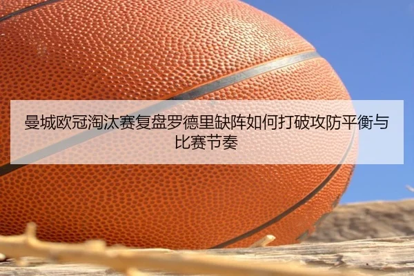 曼城欧冠淘汰赛复盘罗德里缺阵如何打破攻防平衡与比赛节奏