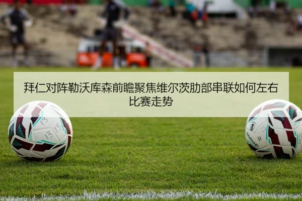 拜仁对阵勒沃库森前瞻聚焦维尔茨肋部串联如何左右比赛走势